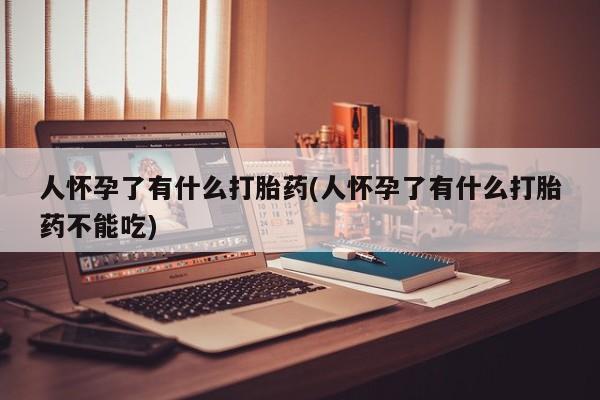 米非米索联系方式人怀孕了有什么打胎药(人怀孕了有什么打胎药不能吃)