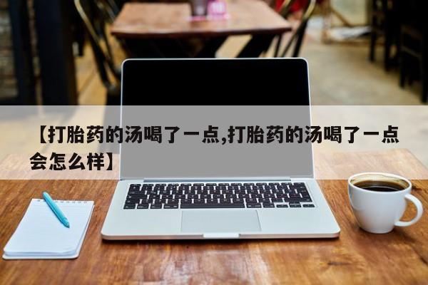 米非米索联系方式【打胎药的汤喝了一点,打胎药的汤喝了一点会怎么样】