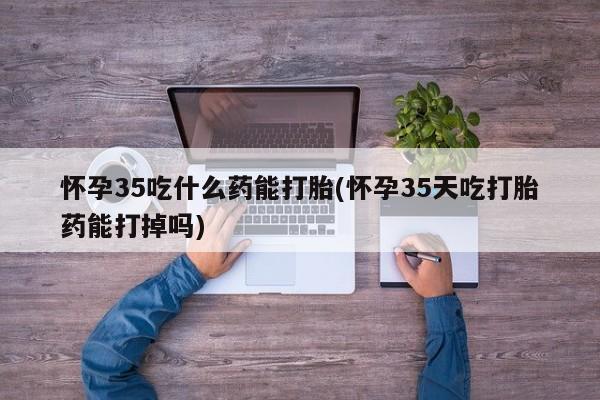 米非米索联系方式怀孕35吃什么药能打胎(怀孕35天吃打胎药能打掉吗)