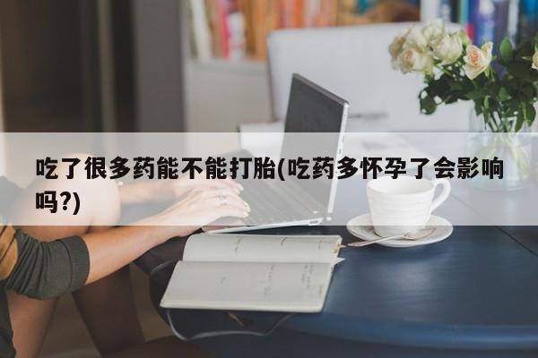 米非米索联系方式吃了很多药能不能打胎(吃药多怀孕了会影响吗?)