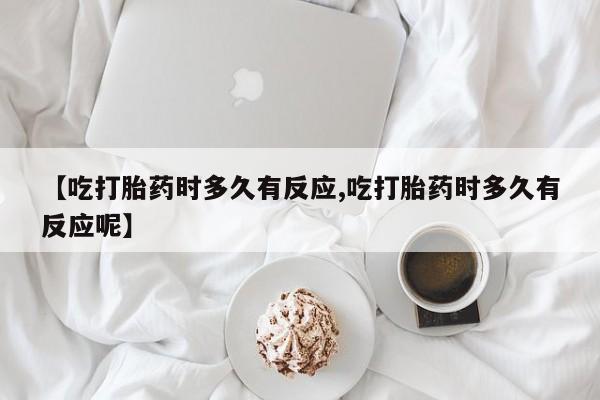 米非米索联系方式【吃打胎药时多久有反应,吃打胎药时多久有反应呢】
