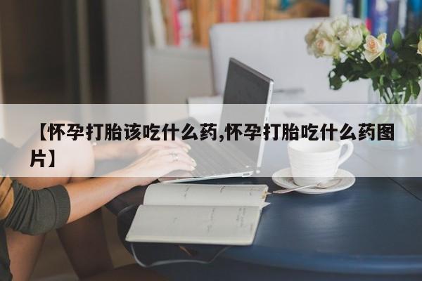 米非米索联系方式【怀孕打胎该吃什么药,怀孕打胎吃什么药图片】