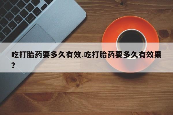 米非米索联系方式吃打胎药要多久有效.吃打胎药要多久有效果？