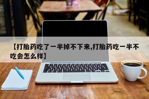 米非米索联系方式【打胎药吃了一半掉不下来,打胎药吃一半不吃会怎么样】