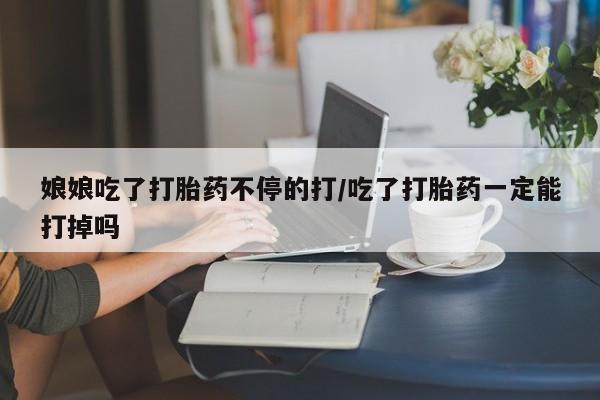 米非米索联系方式娘娘吃了打胎药不停的打/吃了打胎药一定能打掉吗