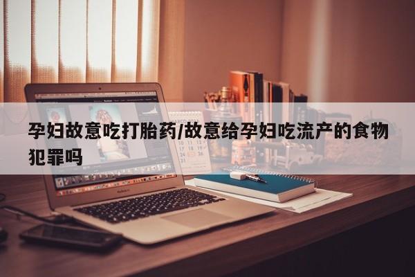 米非米索联系方式孕妇故意吃打胎药/故意给孕妇吃流产的食物犯罪吗