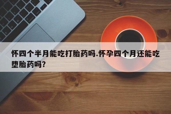米非米索联系方式怀四个半月能吃打胎药吗.怀孕四个月还能吃堕胎药吗？