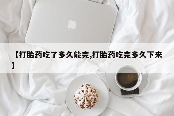 米非米索联系方式【打胎药吃了多久能完,打胎药吃完多久下来】