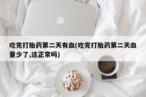 米非米索联系方式吃完打胎药第二天有血(吃完打胎药第二天血量少了,这正常吗)