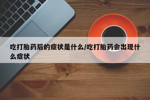 米非米索联系方式吃打胎药后的症状是什么/吃打胎药会出现什么症状