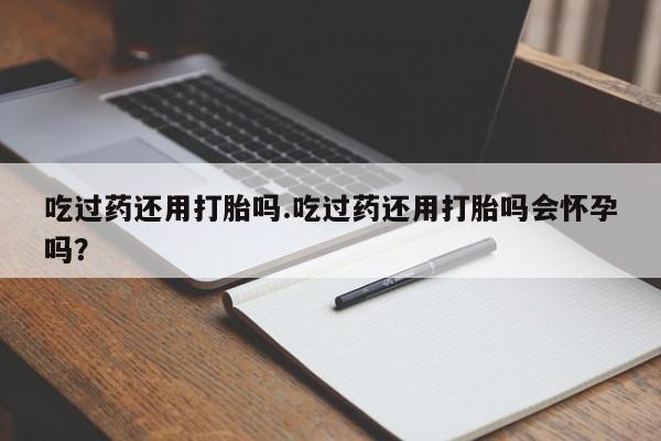 米非米索联系方式吃过药还用打胎吗.吃过药还用打胎吗会怀孕吗？