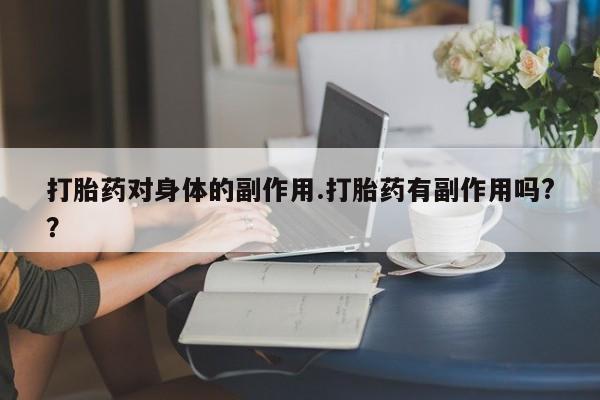 米非米索联系方式打胎药对身体的副作用.打胎药有副作用吗?？