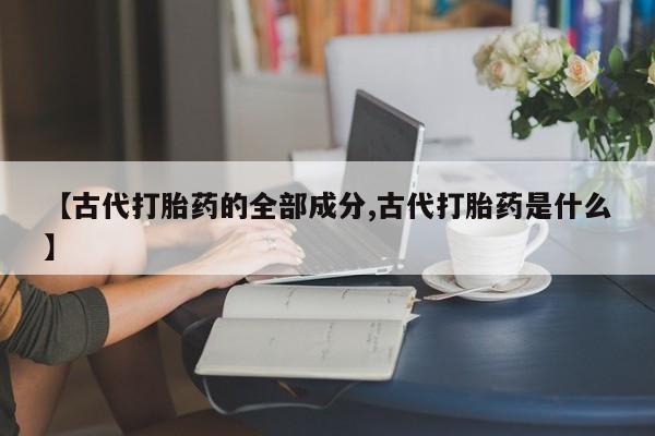 米非米索联系方式【古代打胎药的全部成分,古代打胎药是什么】