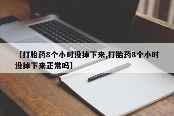 米非米索联系方式【打胎药8个小时没掉下来,打胎药8个小时没掉下来正常吗】