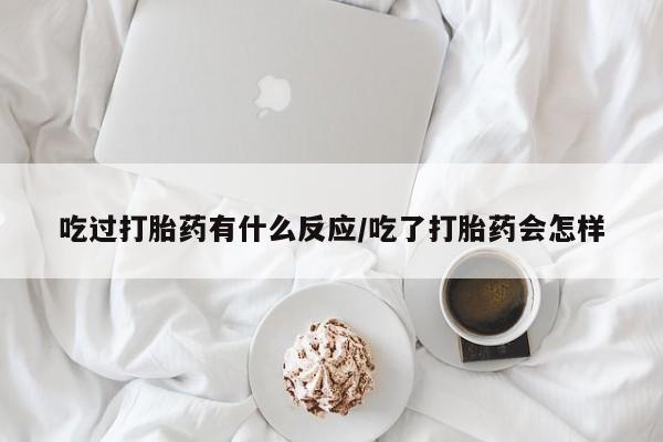 米非米索联系方式吃过打胎药有什么反应/吃了打胎药会怎样