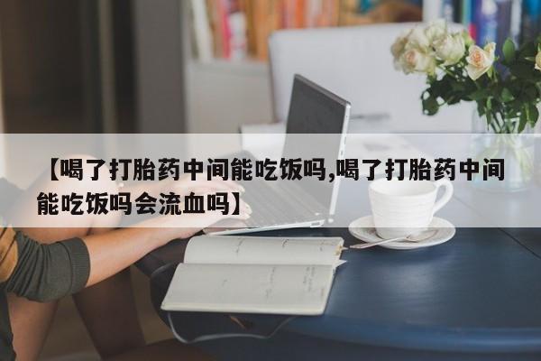 米非米索联系方式【喝了打胎药中间能吃饭吗,喝了打胎药中间能吃饭吗会流血吗】