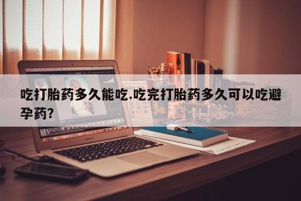 米非米索联系方式吃打胎药多久能吃.吃完打胎药多久可以吃避孕药？