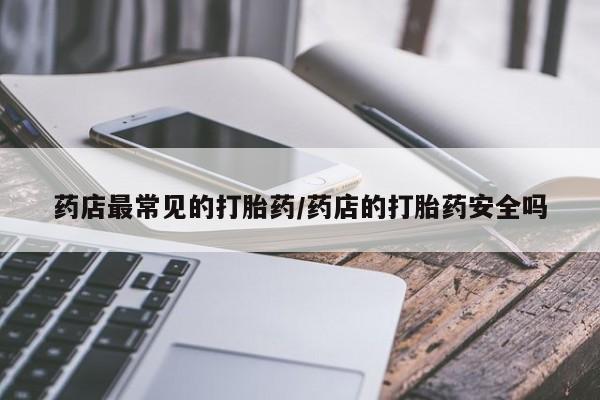 米非米索联系方式药店最常见的打胎药/药店的打胎药安全吗