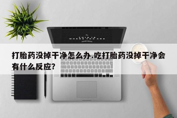 米非米索联系方式打胎药没掉干净怎么办.吃打胎药没掉干净会有什么反应？