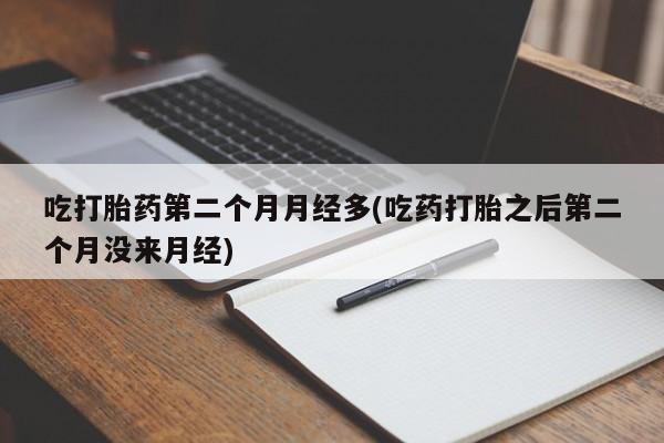 米非米索联系方式吃打胎药第二个月月经多(吃药打胎之后第二个月没来月经)
