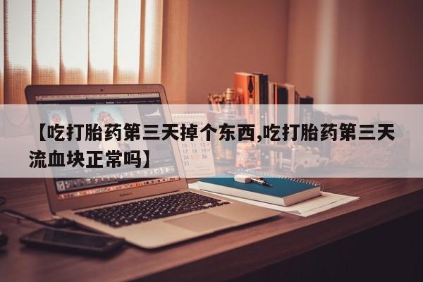 米非米索联系方式【吃打胎药第三天掉个东西,吃打胎药第三天流血块正常吗】