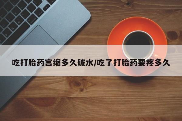 米非米索联系方式吃打胎药宫缩多久破水/吃了打胎药要疼多久
