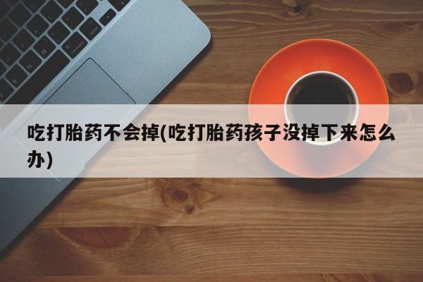 米非米索联系方式吃打胎药不会掉(吃打胎药孩子没掉下来怎么办)