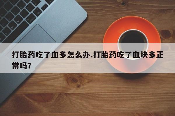 米非米索联系方式打胎药吃了血多怎么办.打胎药吃了血块多正常吗？