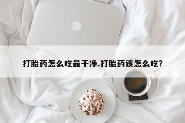 米非米索联系方式打胎药怎么吃最干净.打胎药该怎么吃？