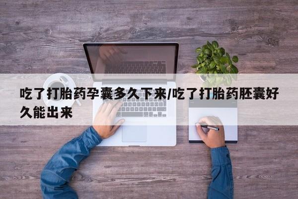 米非米索联系方式吃了打胎药孕囊多久下来/吃了打胎药胚囊好久能出来