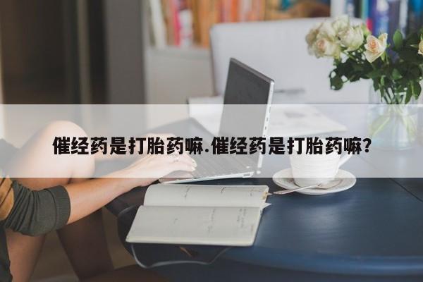 米非米索联系方式催经药是打胎药嘛.催经药是打胎药嘛？
