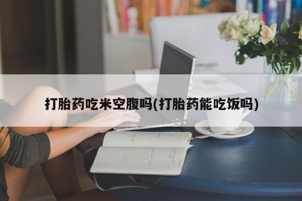 米非米索联系方式打胎药吃米空腹吗(打胎药能吃饭吗)
