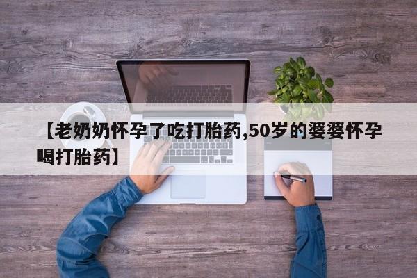 米非米索联系方式【老奶奶怀孕了吃打胎药,50岁的婆婆怀孕喝打胎药】