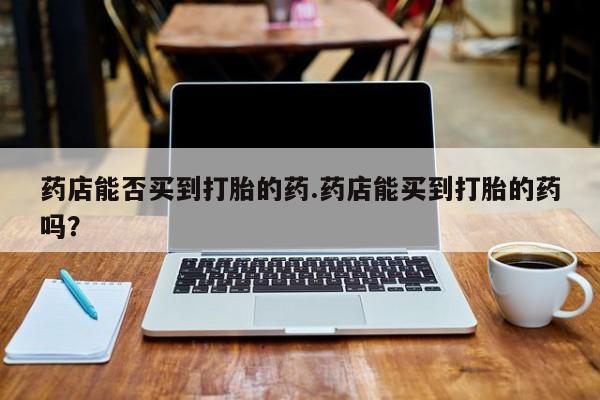 米非米索联系方式药店能否买到打胎的药.药店能买到打胎的药吗？