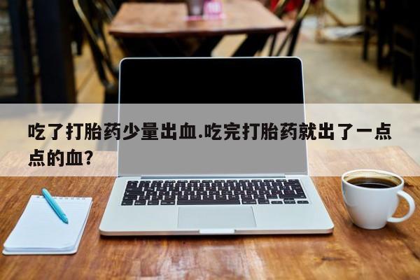 米非米索联系方式吃了打胎药少量出血.吃完打胎药就出了一点点的血？