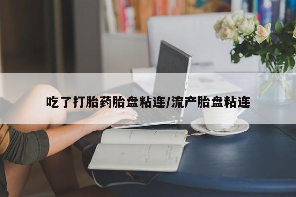 米非米索联系方式吃了打胎药胎盘粘连/流产胎盘粘连