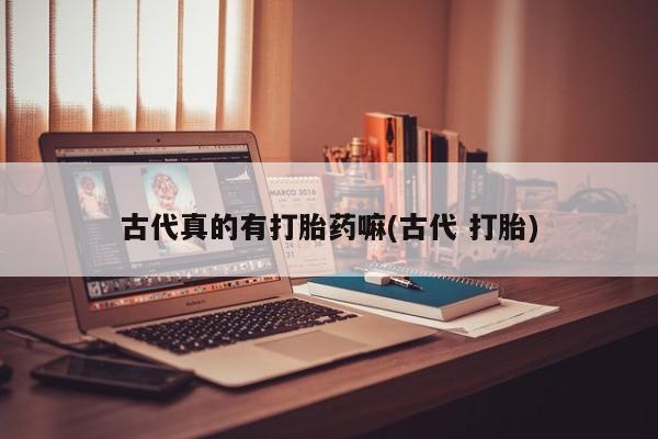 米非米索联系方式古代真的有打胎药嘛(古代 打胎)