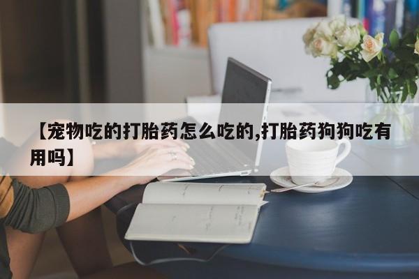 米非米索联系方式【宠物吃的打胎药怎么吃的,打胎药狗狗吃有用吗】