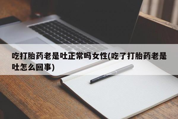米非米索联系方式吃打胎药老是吐正常吗女性(吃了打胎药老是吐怎么回事)