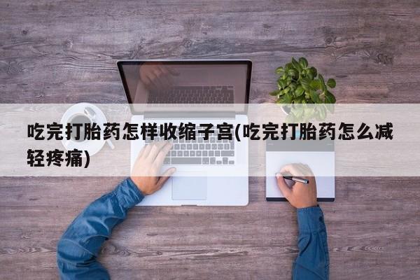 米非米索联系方式吃完打胎药怎样收缩子宫(吃完打胎药怎么减轻疼痛)