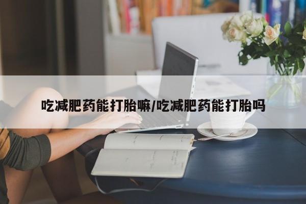 米非米索联系方式吃减肥药能打胎嘛/吃减肥药能打胎吗