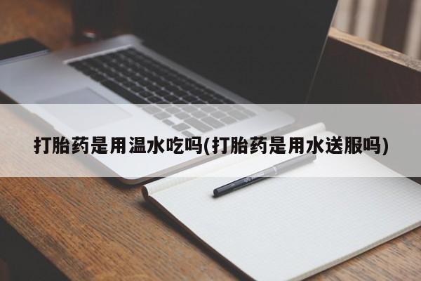 米非米索联系方式打胎药是用温水吃吗(打胎药是用水送服吗)