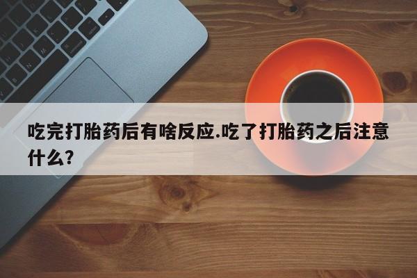 米非米索联系方式吃完打胎药后有啥反应.吃了打胎药之后注意什么？