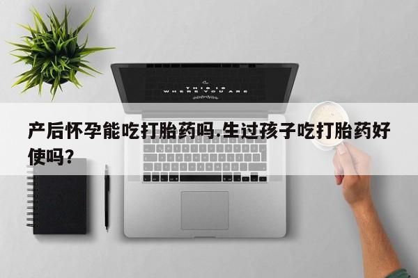 米非米索联系方式产后怀孕能吃打胎药吗.生过孩子吃打胎药好使吗？