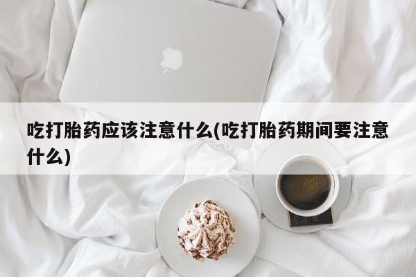 米非米索联系方式吃打胎药应该注意什么(吃打胎药期间要注意什么)