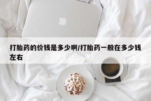 米非米索联系方式打胎药的价钱是多少啊/打胎药一般在多少钱左右