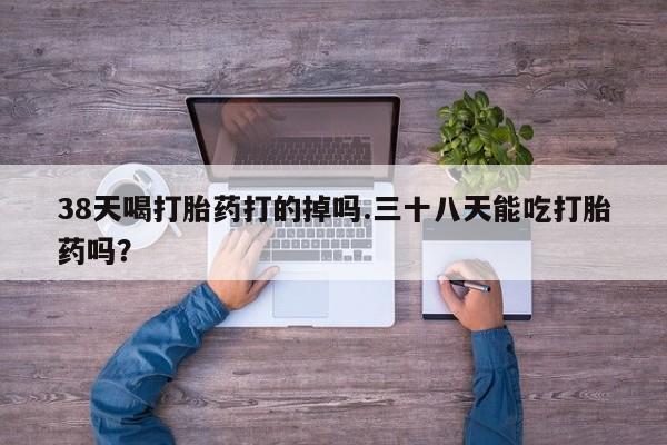 米非米索联系方式38天喝打胎药打的掉吗.三十八天能吃打胎药吗？