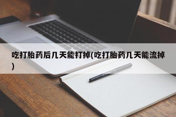 米非米索联系方式吃打胎药后几天能打掉(吃打胎药几天能流掉)
