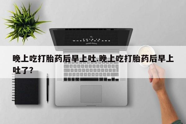 米非米索联系方式晚上吃打胎药后早上吐.晚上吃打胎药后早上吐了？