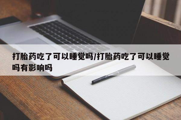 米非米索联系方式打胎药吃了可以睡觉吗/打胎药吃了可以睡觉吗有影响吗